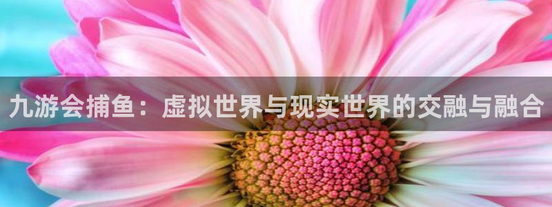 聚富welcome体育2官网入口：九游会捕鱼：虚拟世界与现实世界的交融与融合