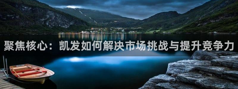 聚富welcome体育注册代理：聚焦核心：凯发如何解决市场挑战与提升竞争力