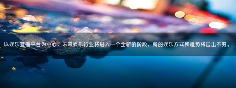 福建聚富welcome机电股份公司：以娱乐直播平台为中心，未来娱乐行业将进入一个全新的阶段，新的娱乐方式和趋势将层出不穷。