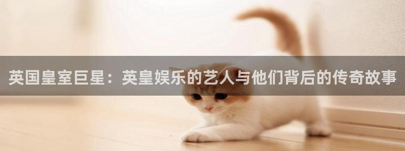 成都聚富welcome电子有限公司：英国皇室巨星：英皇娱乐的艺人与他们背后的传奇故事