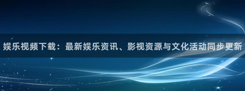 聚富welcome招商：娱乐视频下载：最新娱乐资讯、影视资源与文化活动同步更新