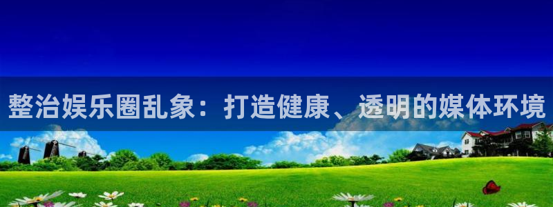 聚富welcome体育注册平台：整治娱乐圈乱象：打造健康、透明的媒体环境