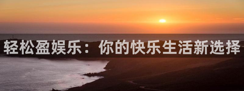 聚富welcome体育4：轻松盈娱乐：你的快乐生活新选择