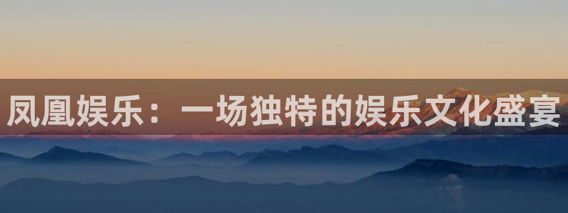 聚富welcome游戏有哪些好玩的：凤凰娱乐：一场独特的娱乐文化盛宴