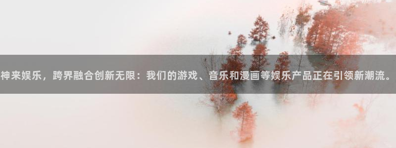 聚富welcome4注册：神来娱乐，跨界融合创新无限：我们的游戏、音乐和漫画等娱乐产品正在引领新潮流。