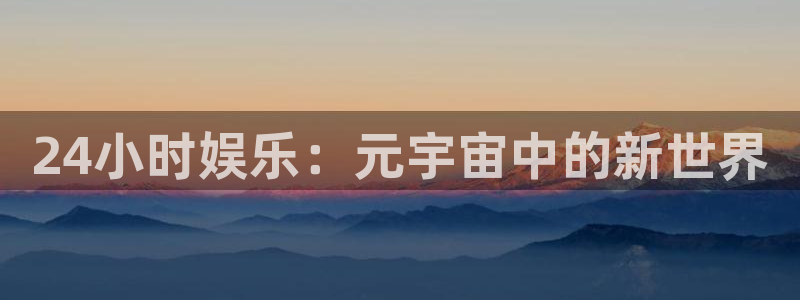 聚富welcome5注册：24小时娱乐：元宇宙中的新世界