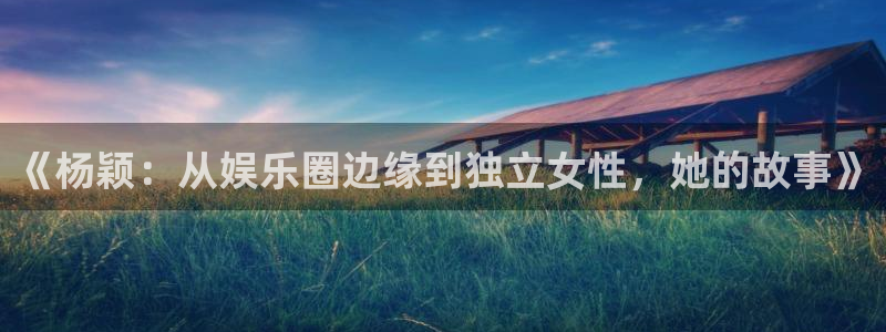 聚富welcome体育平台总代理：《杨颖：从娱乐圈边缘到独立女性，她的故事》