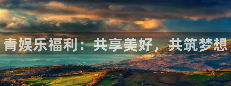 聚富welcome平台在线注册：青娱乐福利：共享美好，共筑梦想