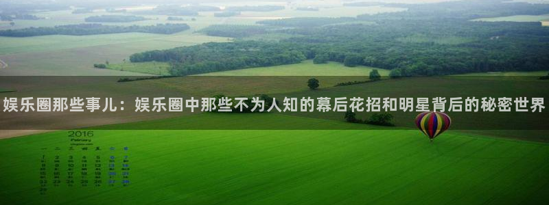 聚富welcome凯捷注册：娱乐圈那些事儿：娱乐圈中那些不为人知的幕后花招和明星背后的秘密世界