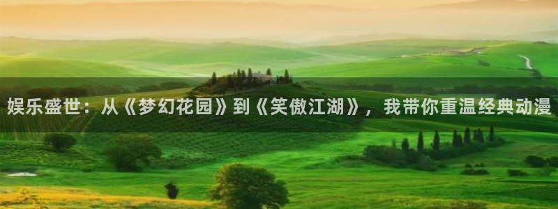 聚富welcomekgame：娱乐盛世：从《梦幻花园》到《笑傲江湖》，我带你重温经典动漫