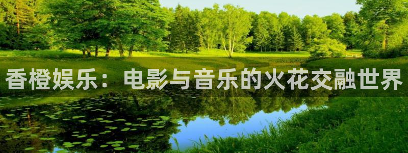 聚富welcome主管：香橙娱乐：电影与音乐的火花交融世界