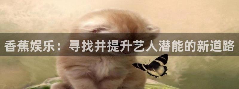 聚富welcome凯捷开号链接：香蕉娱乐：寻找并提升艺人潜能的新道路