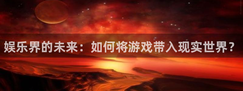 聚富welcome登录注册：娱乐界的未来：如何将游戏带入现实世界？