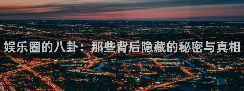 聚富welcome平台开户链接：娱乐圈的八卦：那些背后隐藏的秘密与真相