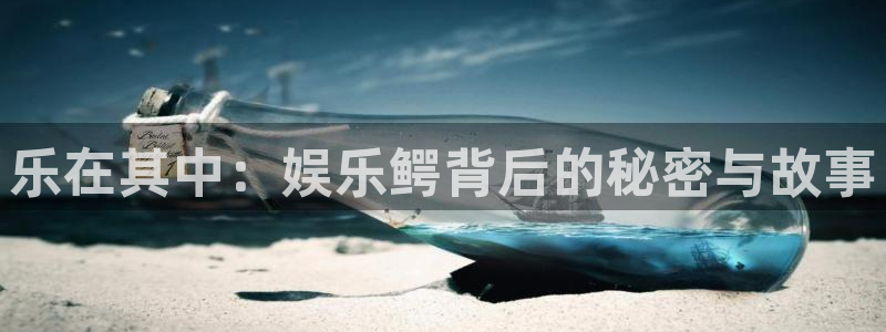 聚富welcome平台总代理：乐在其中：娱乐鳄背后的秘密与故事