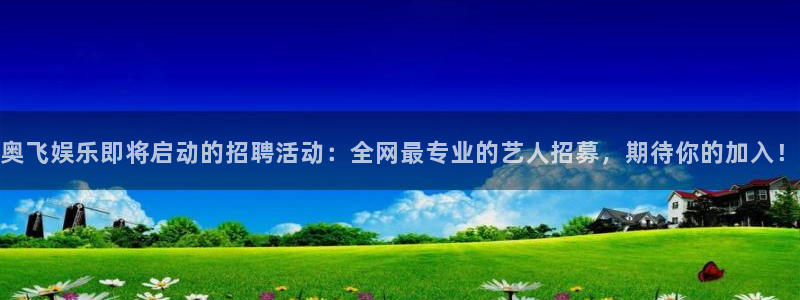 聚富welcome体育平台总代理：奥飞娱乐即将启动的招聘活动：全网最专业的艺人招募，期待你的加入！