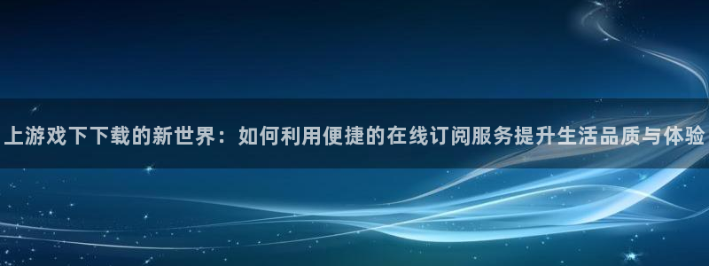 聚富welcome体育平台登录入口：上游戏下下载的新世界：如何利用便捷的在线订阅服务提升生活品质与体验