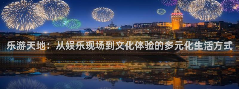 聚富welcome平台开户：乐游天地：从娱乐现场到文化体验的多元化生活方式