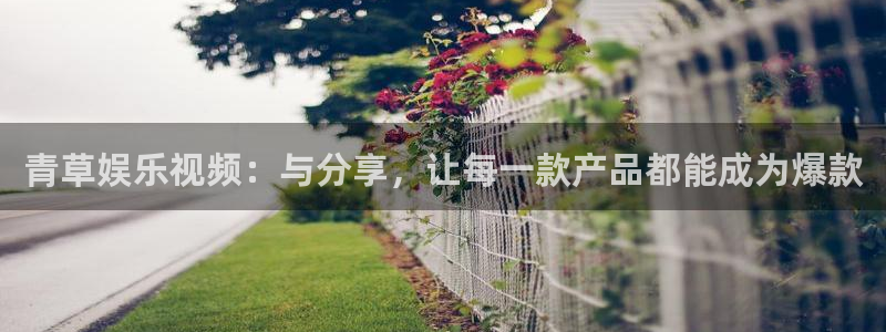 聚富welcome：青草娱乐视频：与分享，让每一款产品都能成为爆款