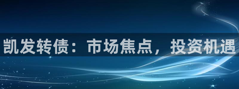 聚富welcome体育平台登录入口：凯发转债：市场焦点，投资机遇