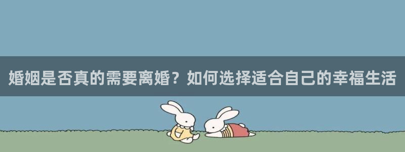 聚富welcome体育官网登录：婚姻是否真的需要离婚？如何选择适合自己的幸福生活