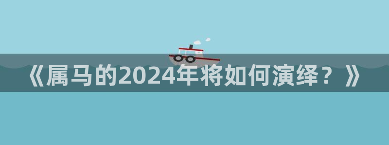 聚富welcome2注册：《属马的2024年将如何演绎？》