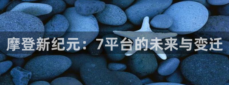 聚富welcome体育官网登录：摩登新纪元：7平台的未来与变迁