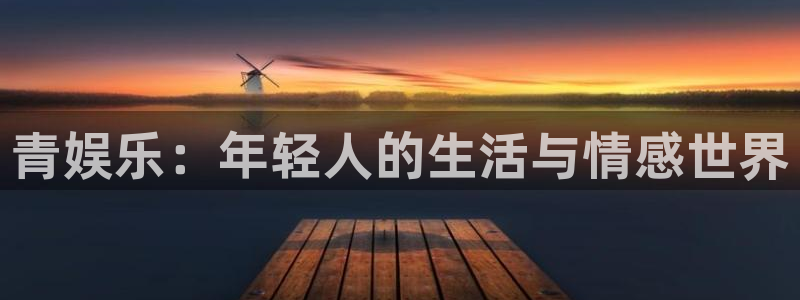 聚富welcome体育和杏耀是哪个公司的：青娱乐：年轻人的生活与情感世界