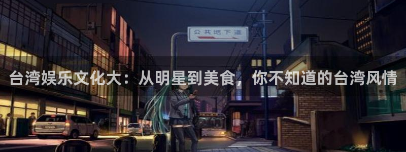 聚富welcome主管：台湾娱乐文化大：从明星到美食，你不知道的台湾风情