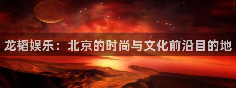 聚富welcome体育论坛：龙韬娱乐：北京的时尚与文化前沿目的地