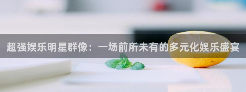 聚富welcome2体育登录入口：超强娱乐明星群像：一场前所未有的多元化娱乐盛宴