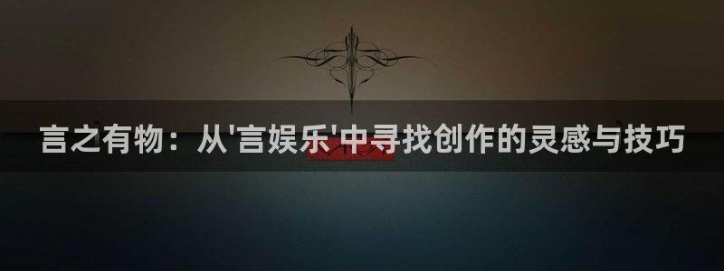 聚富welcome平台注册入口：言之有物：从\'言娱乐\'中寻找创作的灵感与技巧