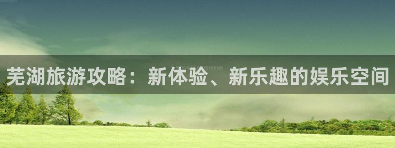 聚富welcome3平台注册：芜湖旅游攻略：新体验、新乐趣的娱乐空间