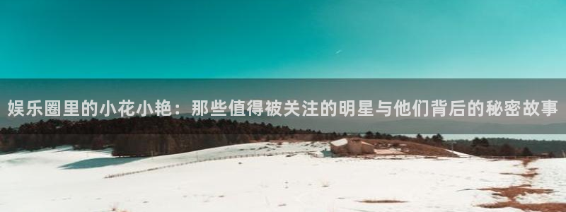 聚富welcome2官网：娱乐圈里的小花小艳：那些值得被关注的明星与他们背后的秘密故事
